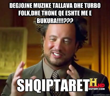 degjojne muzike tallava dhe turbo folk,dhe thone qe eshte me e bukura!!!!??? shqiptaret  