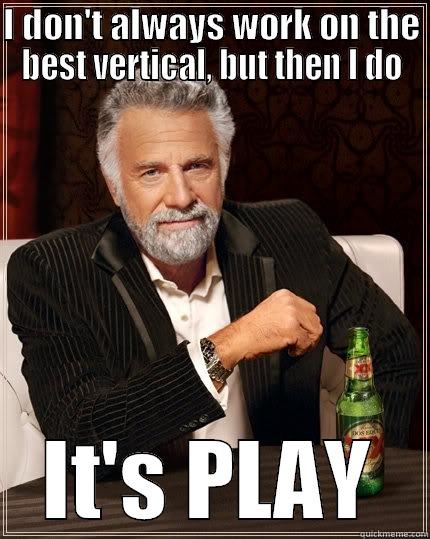 I DON'T ALWAYS WORK ON THE BEST VERTICAL, BUT THEN I DO IT'S PLAY The Most Interesting Man In The World