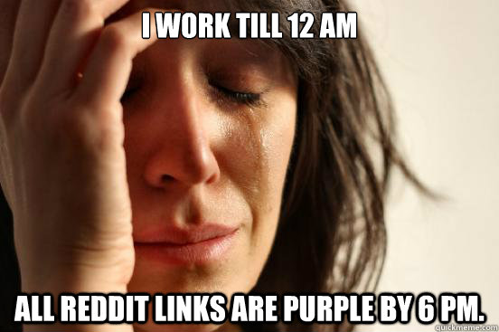 I work till 12 am All reddit links are purple by 6 pm.  First World Problems