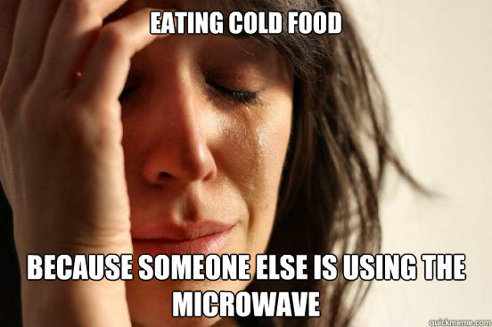 eating cold food because someone else is using the microwave  First World Problems