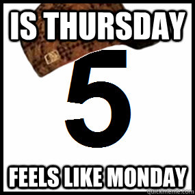 IS THURSDAY FEELS LIKE MONDAY - IS THURSDAY FEELS LIKE MONDAY  Scumbag July 5