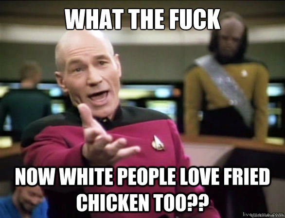 What the fuck now white people love fried chicken too??  Annoyed Picard HD