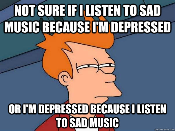 Not sure if i listen to sad music because i'm depressed Or i'm depressed because i listen to sad music - Not sure if i listen to sad music because i'm depressed Or i'm depressed because i listen to sad music  Futurama Fry