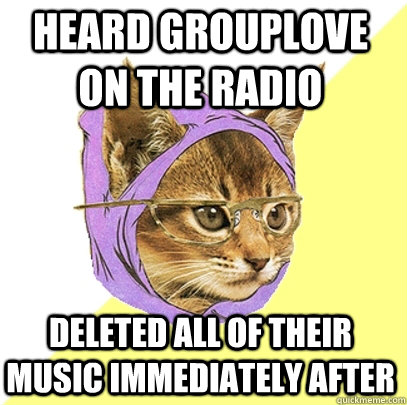 Heard Grouplove on the radio deleted all of their music immediately after   Hipster Kitty