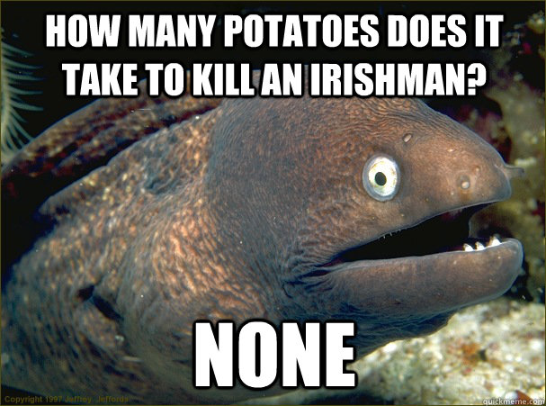 How many potatoes does it take to kill an irishman? None  Bad Joke Eel