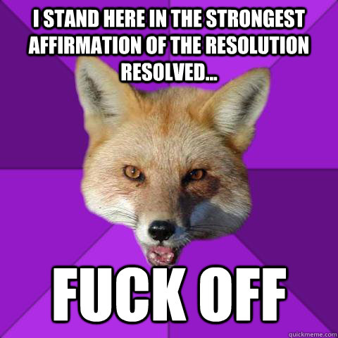 i stand here in the strongest affirmation of the resolution resolved... fuck off  Forensics Fox