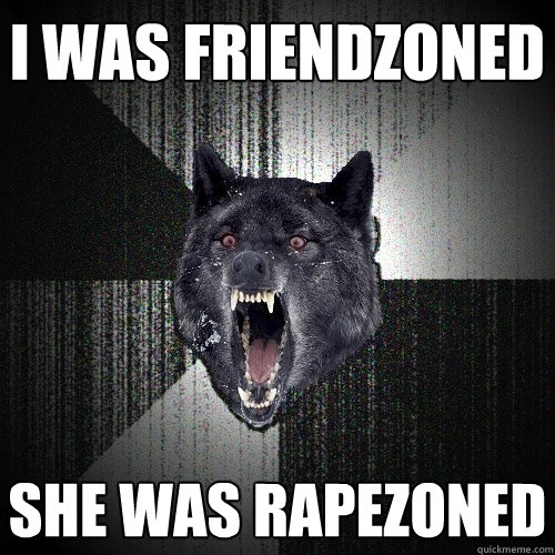 I was friendzoned She was rapezoned  Insanity Wolf