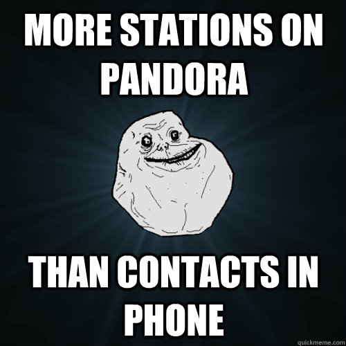 More stations on pandora than contacts in phone  Forever Alone