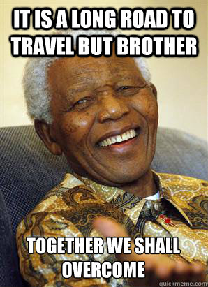 It is a long road to travel but brother together we shall overcome - It is a long road to travel but brother together we shall overcome  Nelson Mandela