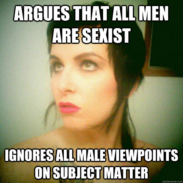 Argues that all men are sexist Ignores all male viewpoints on subject matter  Hypocrite Feminist