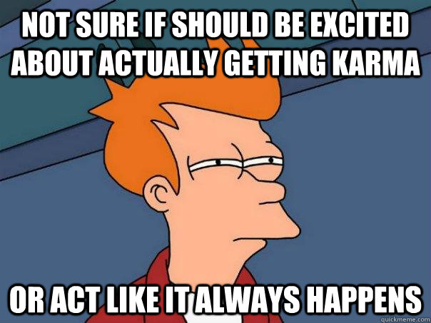 not sure if should be excited about actually getting karma or act like it always happens - not sure if should be excited about actually getting karma or act like it always happens  Futurama Fry