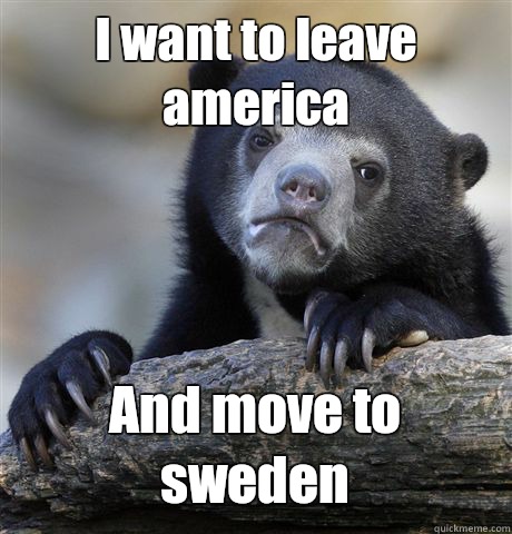 I want to leave america And move to sweden  Confession Bear