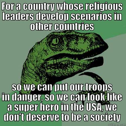 FOR A COUNTRY WHOSE RELIGIOUS LEADERS DEVELOP SCENARIOS IN OTHER COUNTRIES SO WE CAN PUT OUR TROOPS IN DANGER, SO WE CAN LOOK LIKE A SUPER HERO IN THE USA, WE DON'T DESERVE TO BE A SOCIETY Philosoraptor
