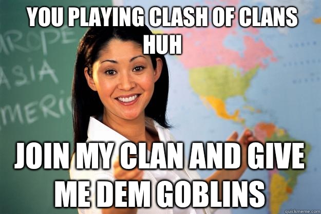 You playing Clash of Clans huh Join my clan and give me dem goblins - You playing Clash of Clans huh Join my clan and give me dem goblins  Unhelpful High School Teacher