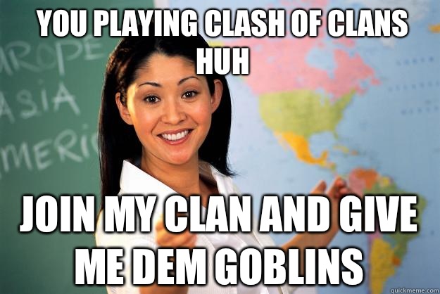 You playing Clash of Clans huh Join my clan and give me dem goblins  Unhelpful High School Teacher