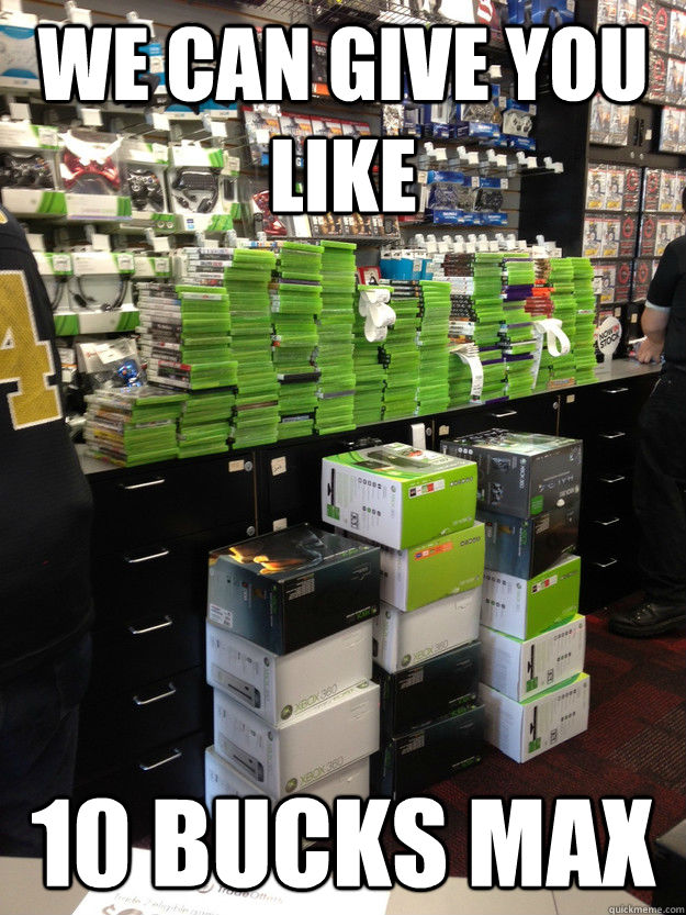 WE can give you like 10 bucks max - WE can give you like 10 bucks max  my only thought about the xbox trading fiasco