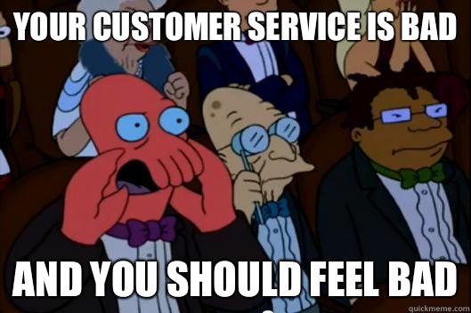 Your Customer service is bad  AND YOU SHOULD FEEL BAD - Your Customer service is bad  AND YOU SHOULD FEEL BAD  Your meme is bad and you should feel bad!