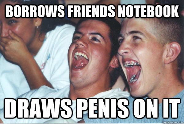 Borrows friends notebook Draws penis on it  Immature High Schoolers