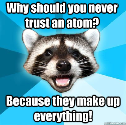 Why should you never trust an atom? Because they make up everything!  badpuncoon