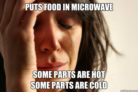 Puts food in microwave Some parts are hot
some parts are cold  First World Problems