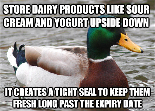 Store dairy products like sour cream and yogurt upside down it creates a tight seal to keep them fresh long past the expiry date  Actual Advice Mallard