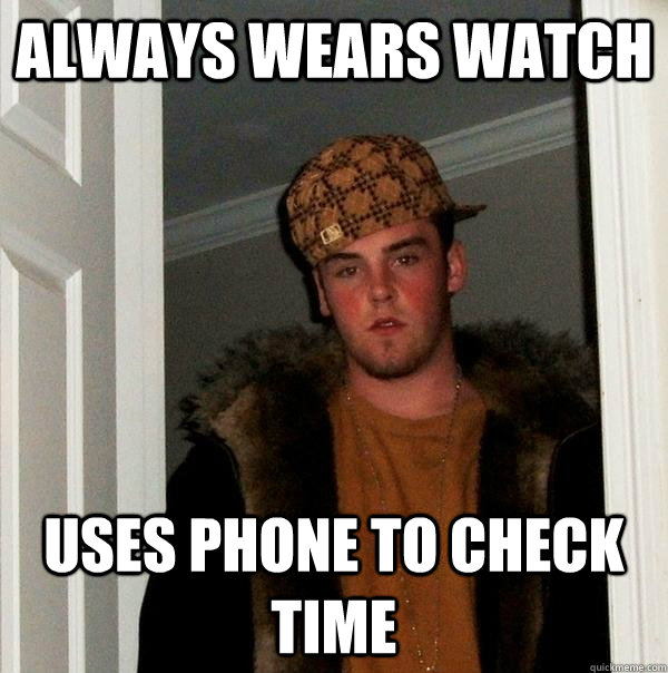 Always wears watch uses phone to check time  Scumbag Steve