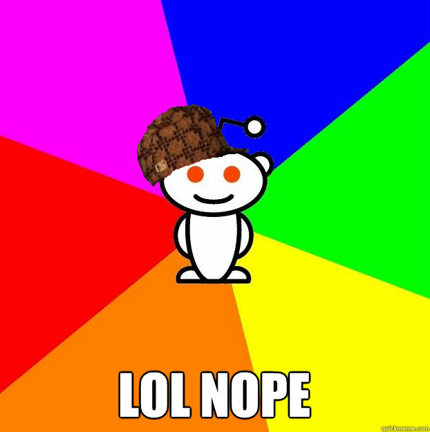  lol nope  Scumbag Redditor