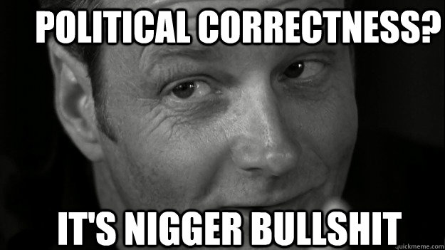 POLITICAL CORRECTNESS? It's Nigger bullshit - POLITICAL CORRECTNESS? It's Nigger bullshit  Nigger Bullshit American History X Dad