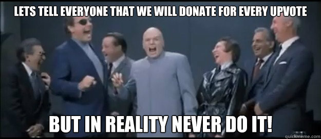 Lets tell everyone that we will donate for every upvote But in reality never do it!  