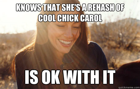 Knows that she's a rehash of 
Cool Chick Carol Is OK with it  Awesome Girlfriend Alice
