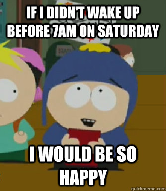 If I didn't wake up before 7am on Saturday I would be so happy - If I didn't wake up before 7am on Saturday I would be so happy  Craig - I would be so happy