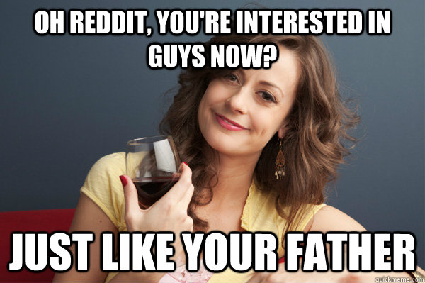 Oh Reddit, you're interested in guys now? Just like your father  Forever Resentful Mother
