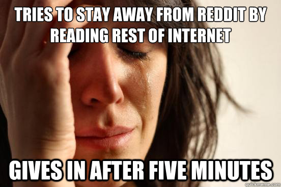 Tries to stay away from reddit by reading rest of internet gives in after five minutes  First World Problems