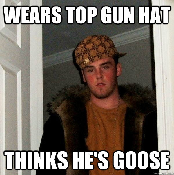 wears Top Gun hat thinks he's Goose  Scumbag Steve
