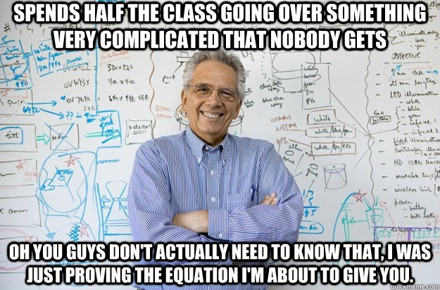 Spends half the class going over something very complicated that nobody gets Oh you guys don't actually need to know that, I was just proving the equation I'm about to give you. - Spends half the class going over something very complicated that nobody gets Oh you guys don't actually need to know that, I was just proving the equation I'm about to give you.  Engineering Professor