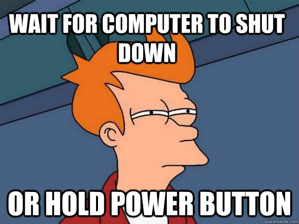 wait for computer to shut down Or hold power button  Futurama Fry