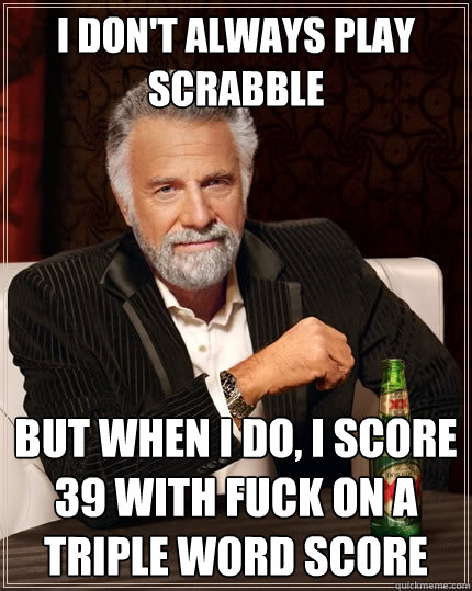 I don't always play scrabble  But when I do, I score 39 with Fuck on a triple word score  The Most Interesting Man In The World