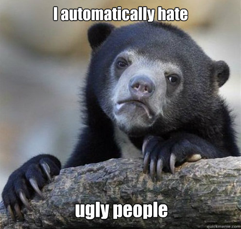I automatically hate  ugly people  Confession Bear Eating