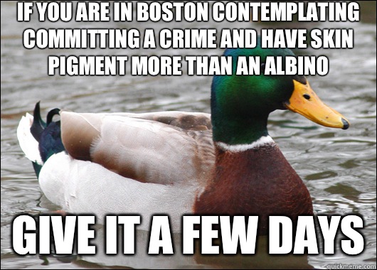 If you are in Boston contemplating committing a crime and have skin pigment more than an albino Give it a few days  Actual Advice Mallard