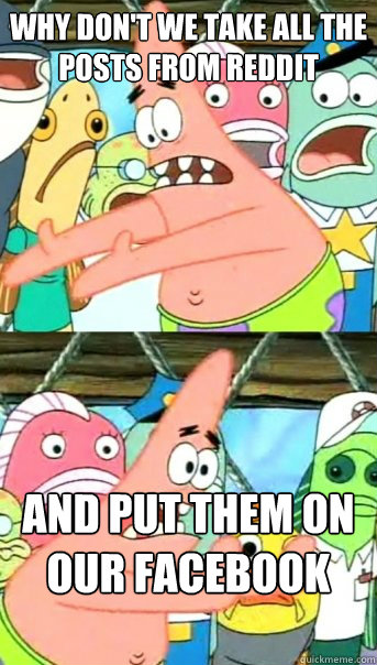 Why don't we take all the posts from reddit and put them on our facebook statuses  Push it somewhere else Patrick