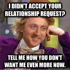 I didn't accept your relationship request? Tell me how you don't want me even more now.  WILLY WONKA SARCASM
