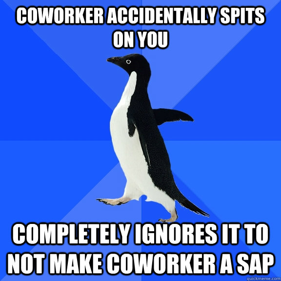 Coworker accidentally spits on you Completely ignores it to not make coworker a SAP - Coworker accidentally spits on you Completely ignores it to not make coworker a SAP  Socially Awkward Penguin