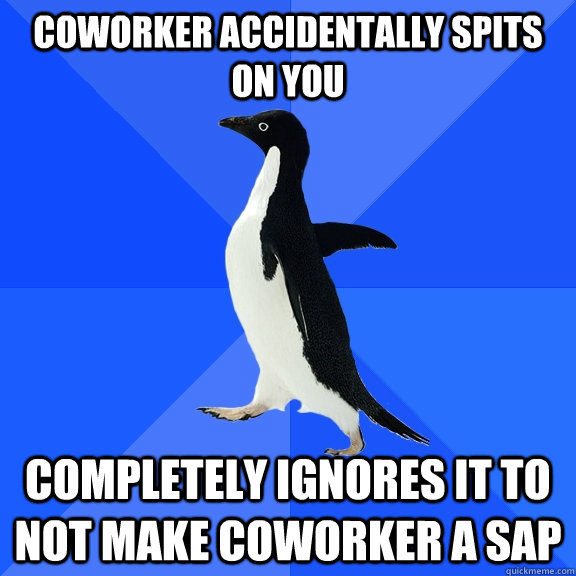 Coworker accidentally spits on you Completely ignores it to not make coworker a SAP  Socially Awkward Penguin