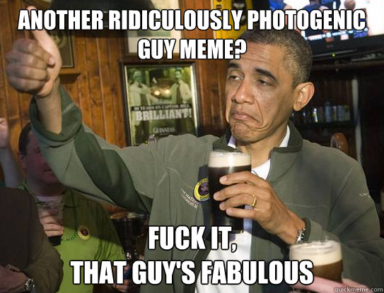 Another Ridiculously photogenic guy meme? Fuck it,
that guy's fabulous  Upvoting Obama