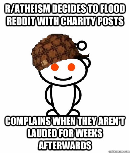 r/atheism Decides to flood  reddit with charity posts Complains when they aren't lauded for weeks afterwards  Scumbag Redditor
