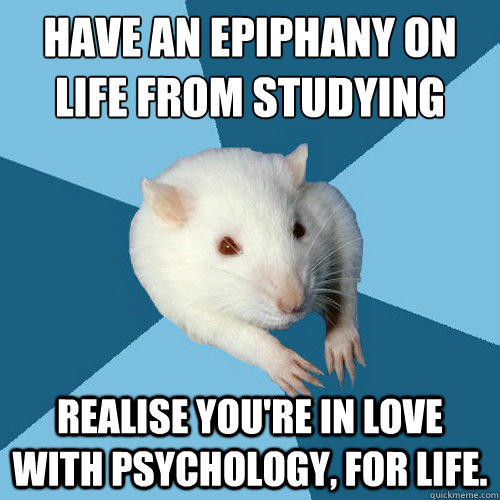 Have an epiphany on life from studying
 Realise you're in love with psychology, for life.  Psychology Major Rat