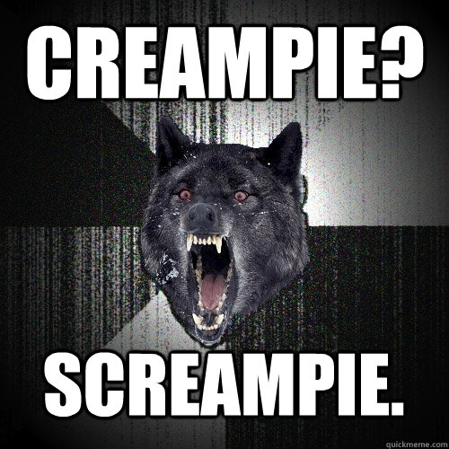 Creampie? screampie.  Insanity Wolf