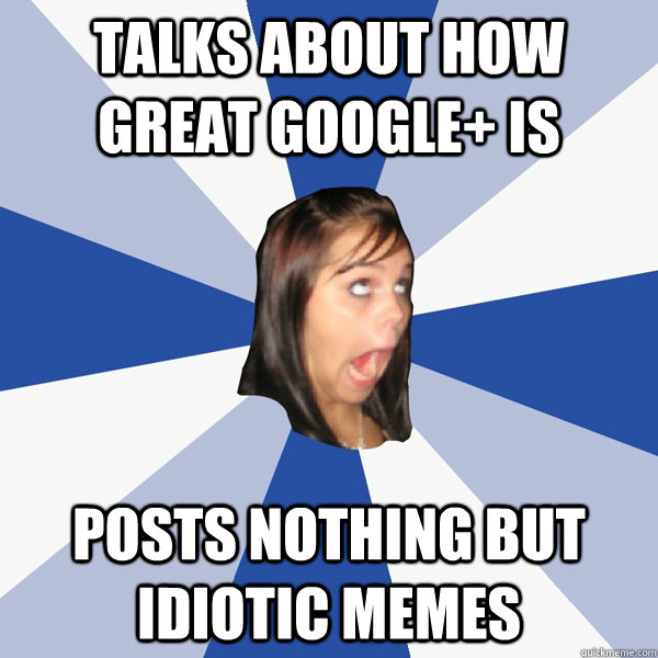 Talks about how great Google+ is Posts nothing but idiotic memes - Talks about how great Google+ is Posts nothing but idiotic memes  Annoying Facebook Girl