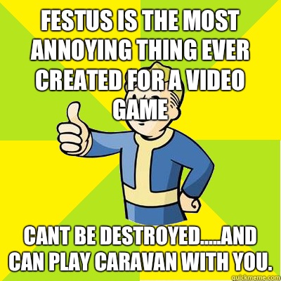 Festus is the most annoying thing ever created for a video game Cant be destroyed.....and can play caravan with you. - Festus is the most annoying thing ever created for a video game Cant be destroyed.....and can play caravan with you.  Fallout new vegas