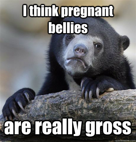 I think pregnant bellies are really gross  Confession Bear